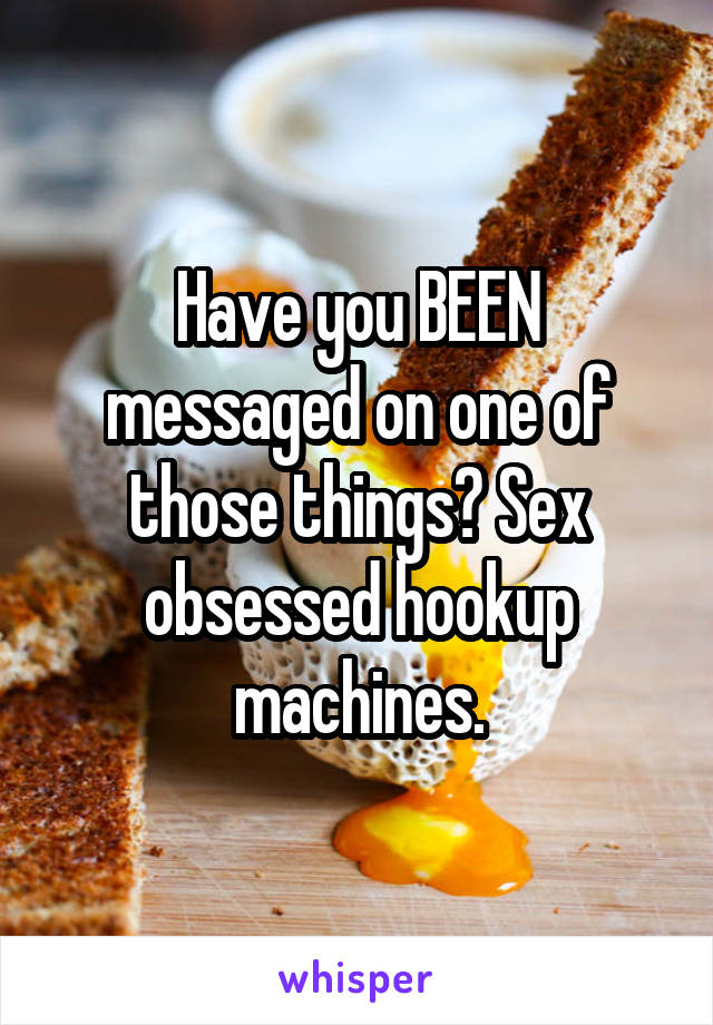 Have you BEEN messaged on one of those things? Sex obsessed hookup machines.