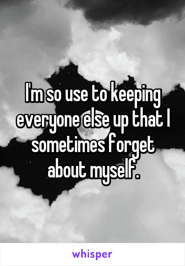 I'm so use to keeping everyone else up that I sometimes forget about myself.