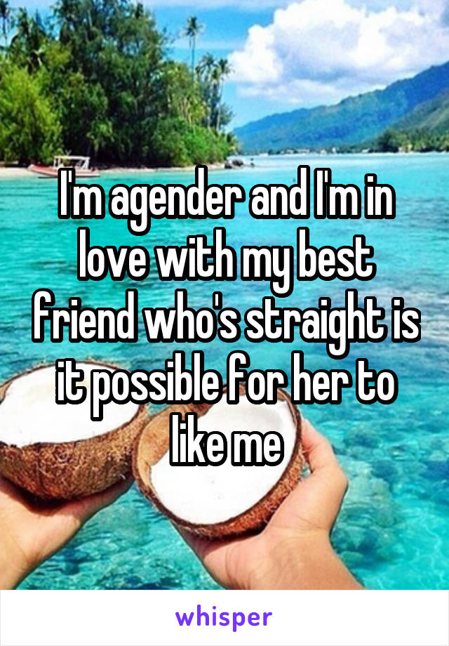 I'm agender and I'm in love with my best friend who's straight is it possible for her to like me