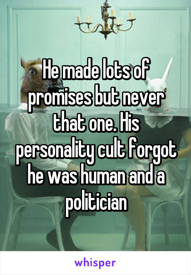 He made lots of promises but never that one. His personality cult forgot he was human and a politician