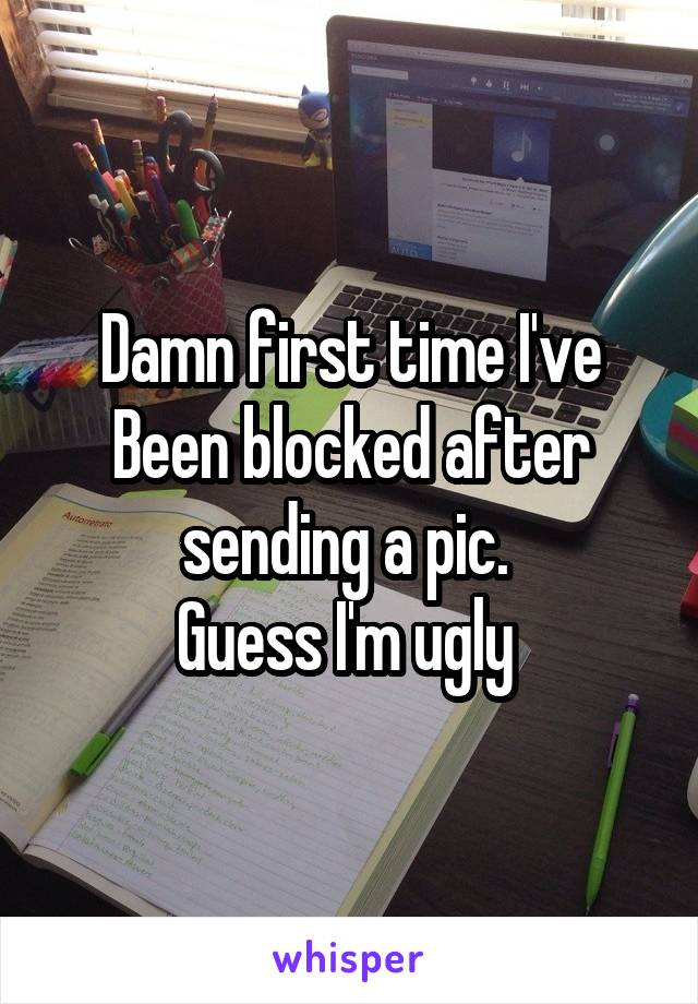 Damn first time I've Been blocked after sending a pic. 
Guess I'm ugly 