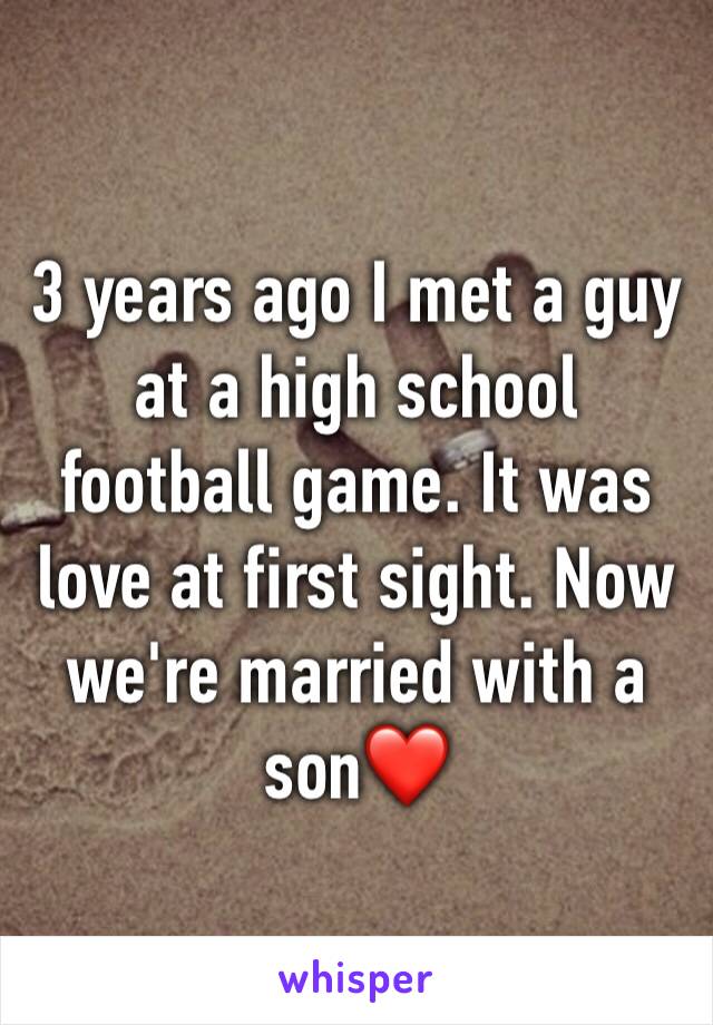 3 years ago I met a guy at a high school football game. It was love at first sight. Now we're married with a son❤