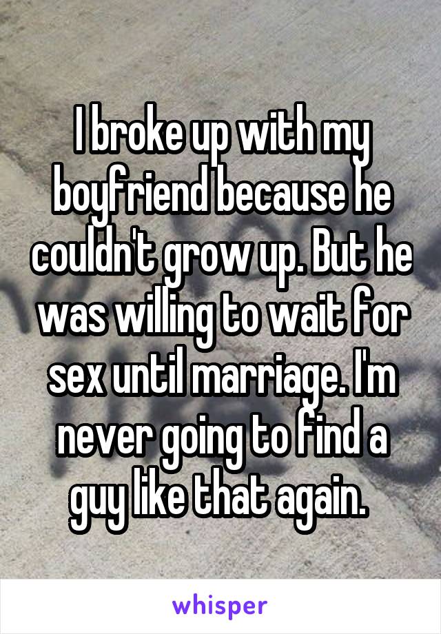 I broke up with my boyfriend because he couldn't grow up. But he was willing to wait for sex until marriage. I'm never going to find a guy like that again. 