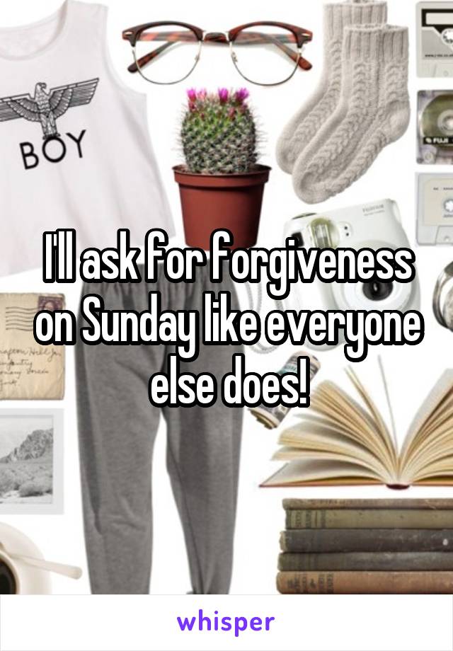 I'll ask for forgiveness on Sunday like everyone else does!