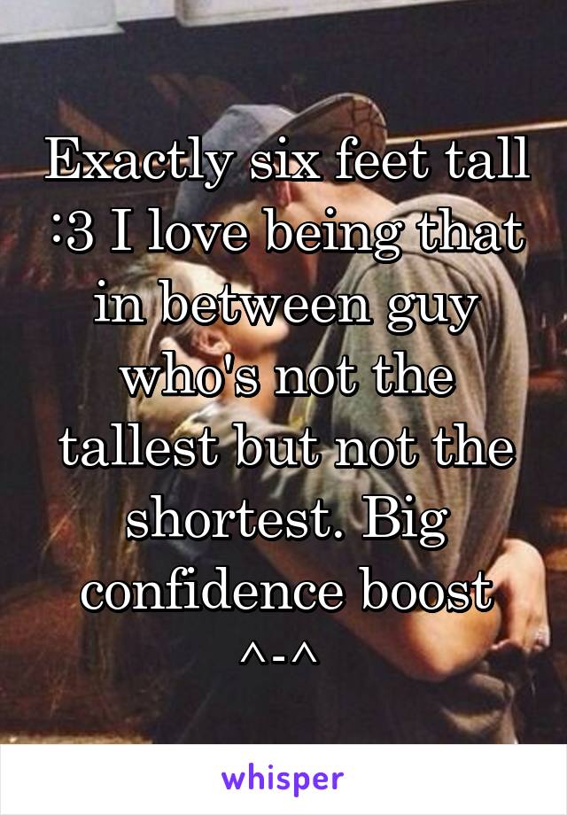 Exactly six feet tall :3 I love being that in between guy who's not the tallest but not the shortest. Big confidence boost ^-^ 