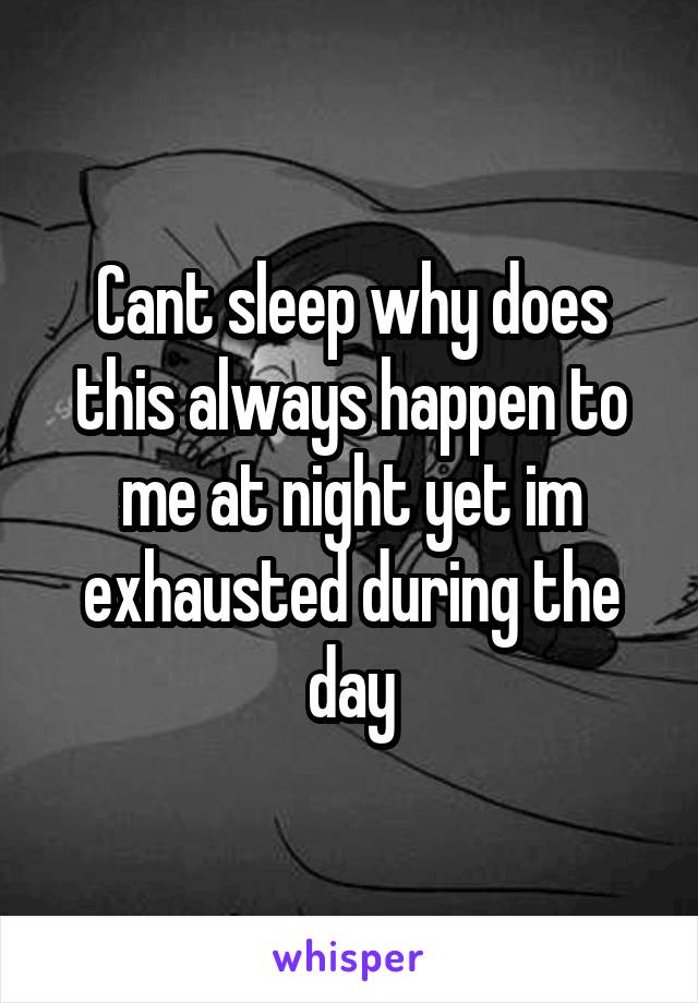 Cant sleep why does this always happen to me at night yet im exhausted during the day