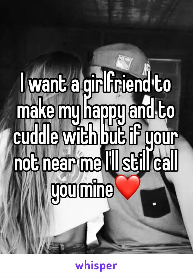 I want a girlfriend to make my happy and to cuddle with but if your not near me I'll still call you mine❤