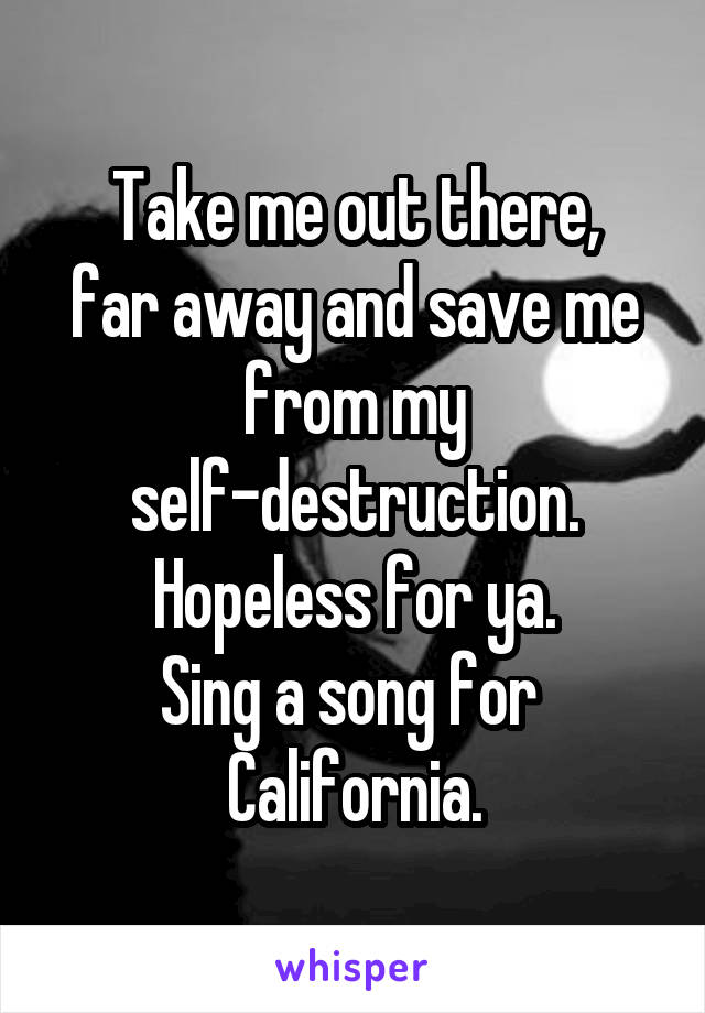 Take me out there,
far away and save me from my
self-destruction.
Hopeless for ya.
Sing a song for 
California.