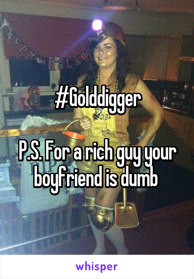 #Golddigger

P.S. For a rich guy your boyfriend is dumb 