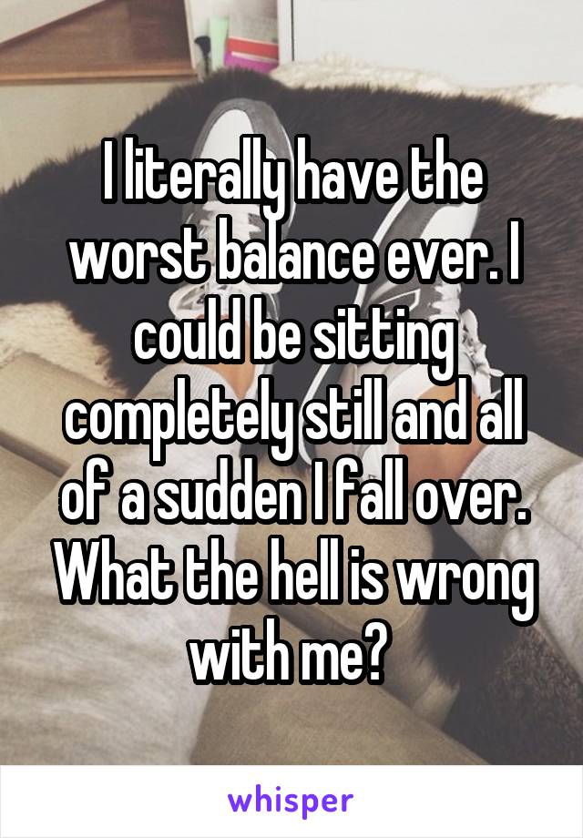 I literally have the worst balance ever. I could be sitting completely still and all of a sudden I fall over. What the hell is wrong with me? 