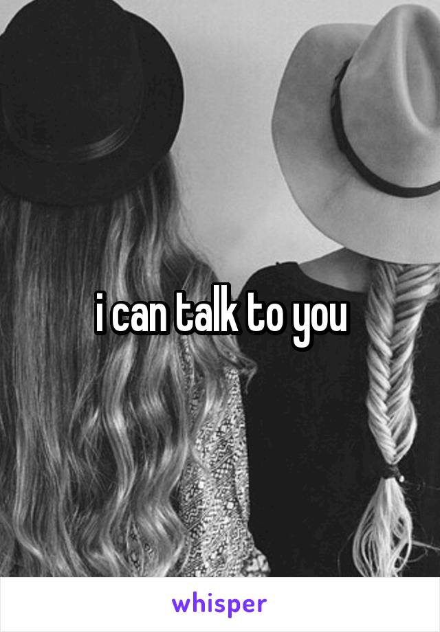 i can talk to you