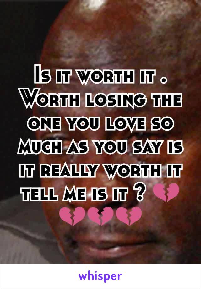 Is it worth it . Worth losing the one you love so much as you say is it really worth it tell me is it ? 💔💔💔💔