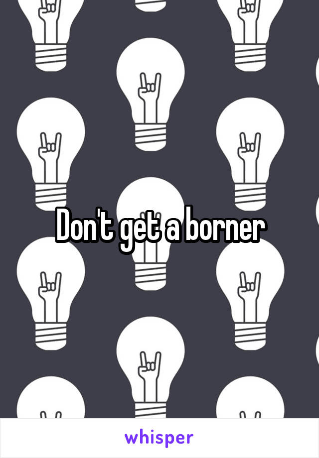 Don't get a borner