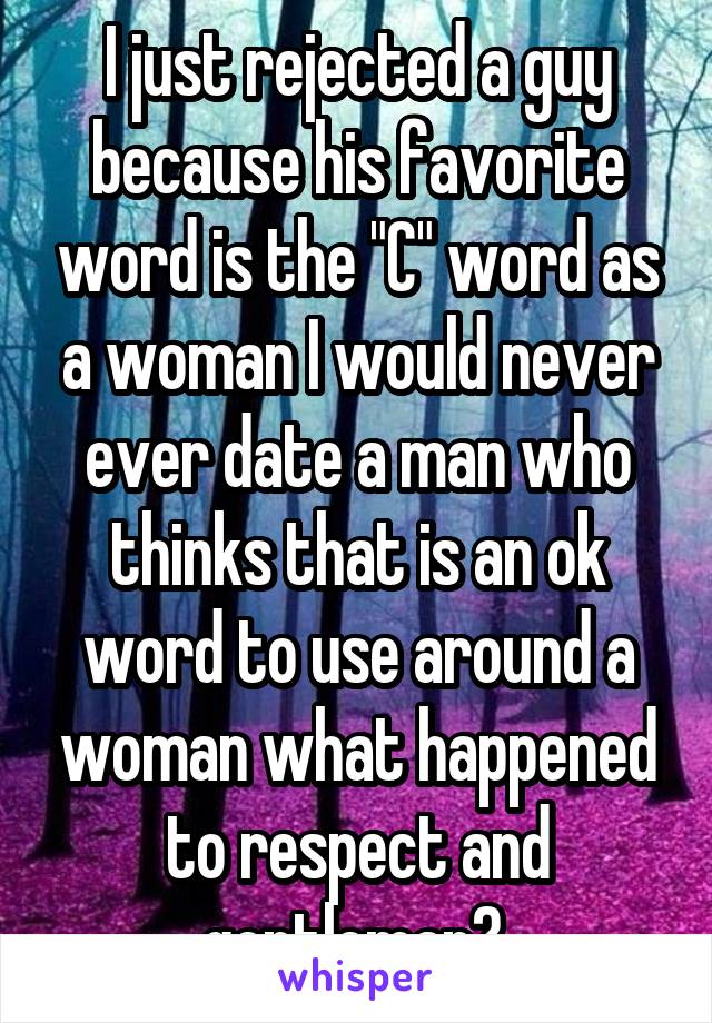 I just rejected a guy because his favorite word is the "C" word as a woman I would never ever date a man who thinks that is an ok word to use around a woman what happened to respect and gentleman? 
