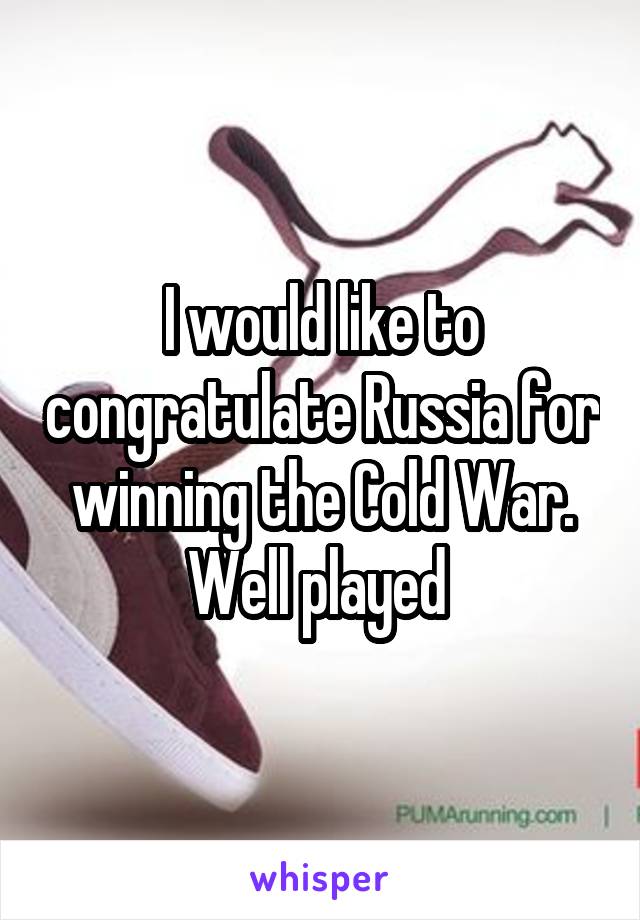 I would like to congratulate Russia for winning the Cold War. Well played 