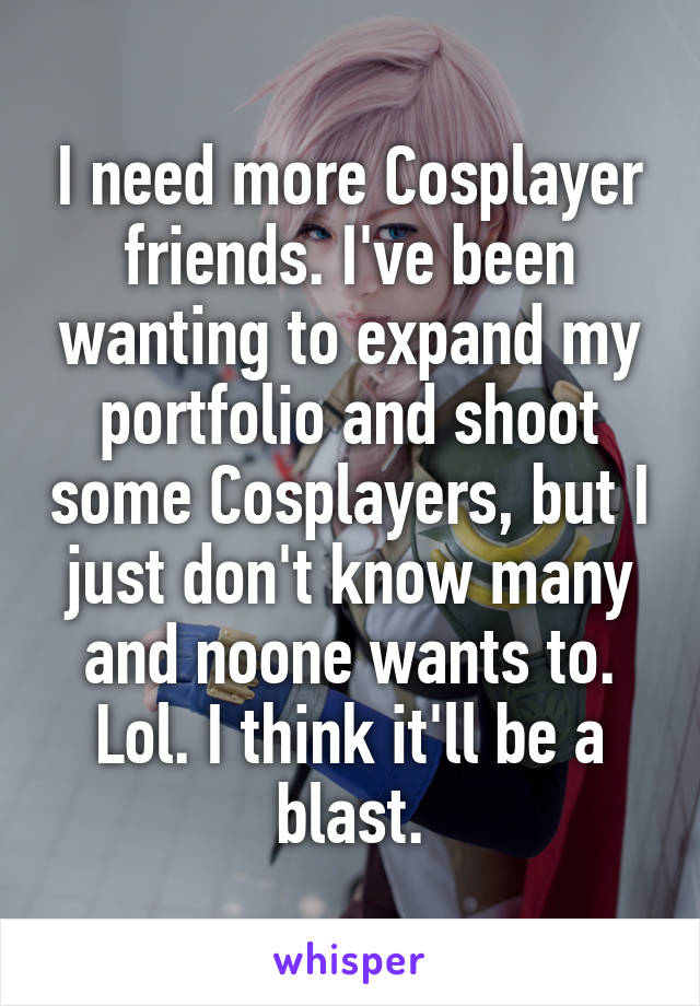 I need more Cosplayer friends. I've been wanting to expand my portfolio and shoot some Cosplayers, but I just don't know many and noone wants to. Lol. I think it'll be a blast.