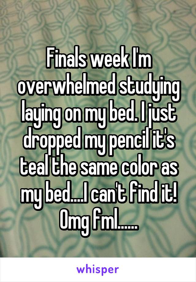 Finals week I'm overwhelmed studying laying on my bed. I just dropped my pencil it's teal the same color as my bed....I can't find it! Omg fml......