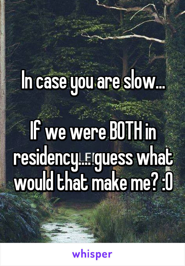 In case you are slow...

If we were BOTH in residency.... guess what would that make me? :0