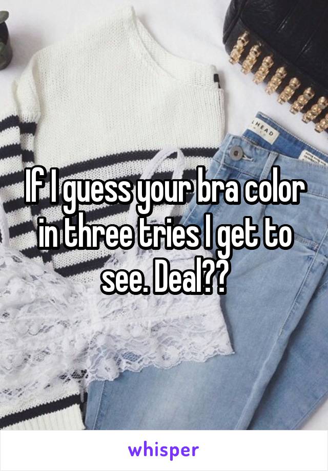 If I guess your bra color in three tries I get to see. Deal??