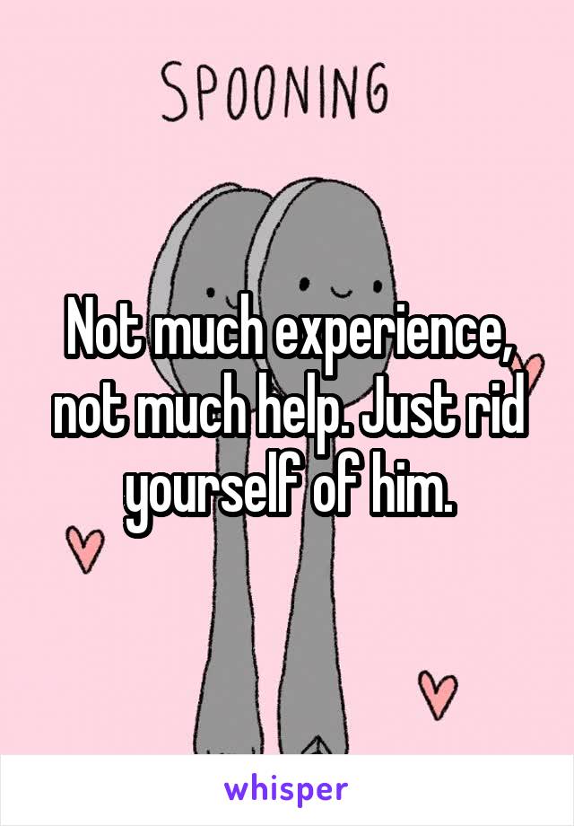 Not much experience, not much help. Just rid yourself of him.