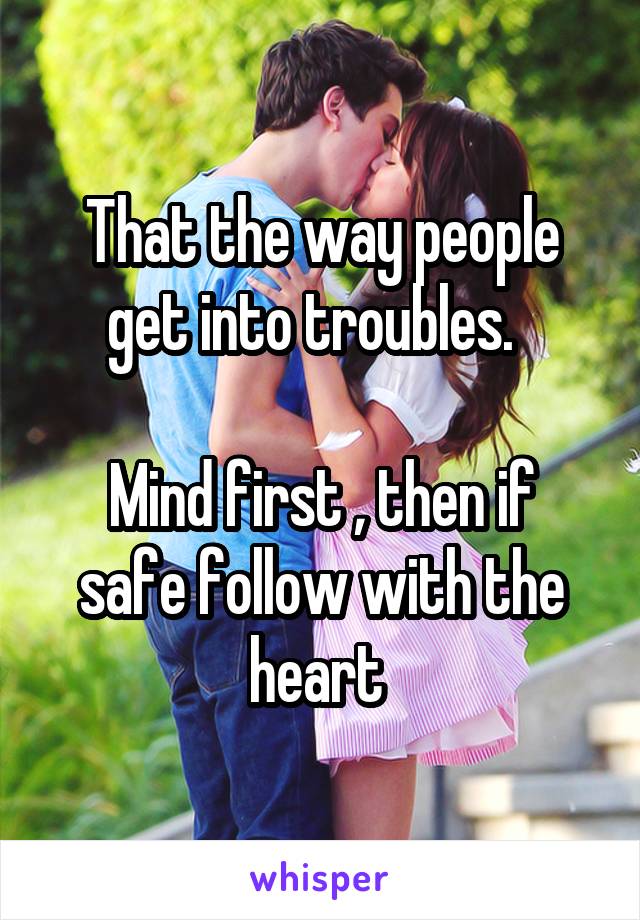 That the way people get into troubles.  

Mind first , then if safe follow with the heart 