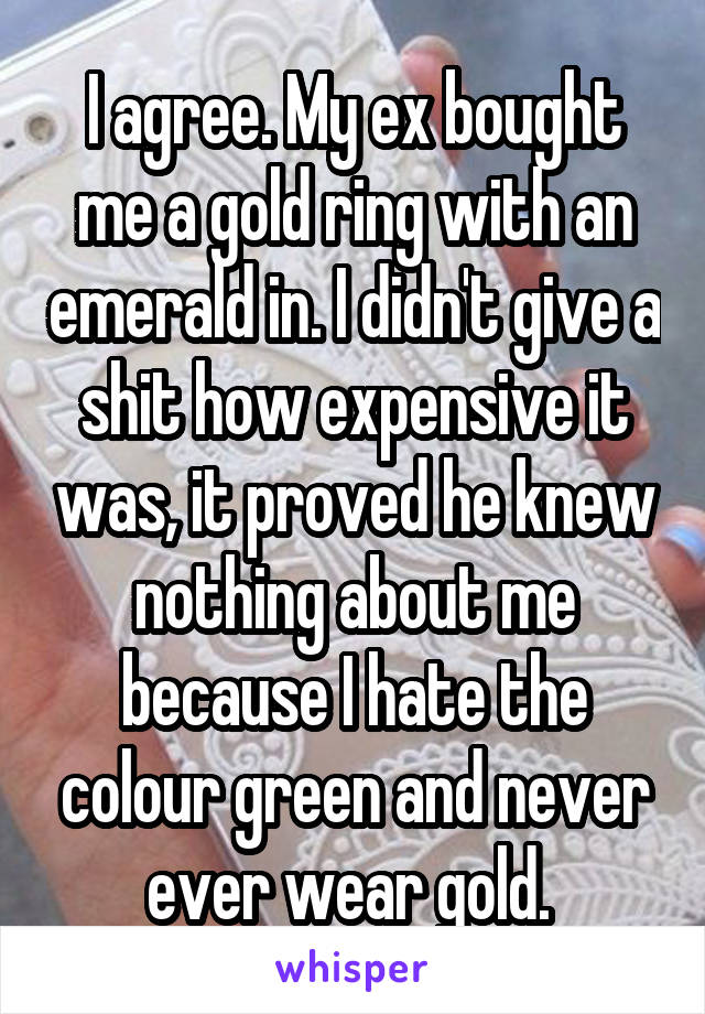 I agree. My ex bought me a gold ring with an emerald in. I didn't give a shit how expensive it was, it proved he knew nothing about me because I hate the colour green and never ever wear gold. 