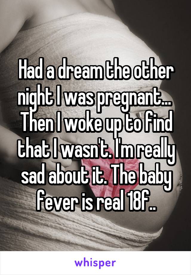 Had a dream the other night I was pregnant...  Then I woke up to find that I wasn't. I'm really sad about it. The baby fever is real 18f..