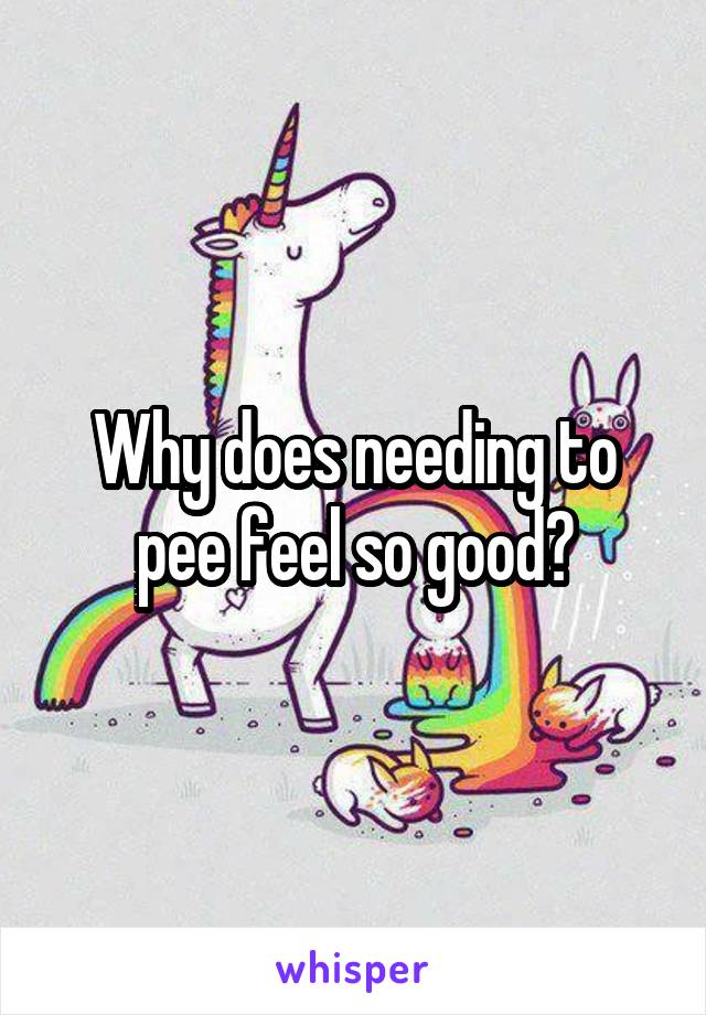 Why does needing to pee feel so good?