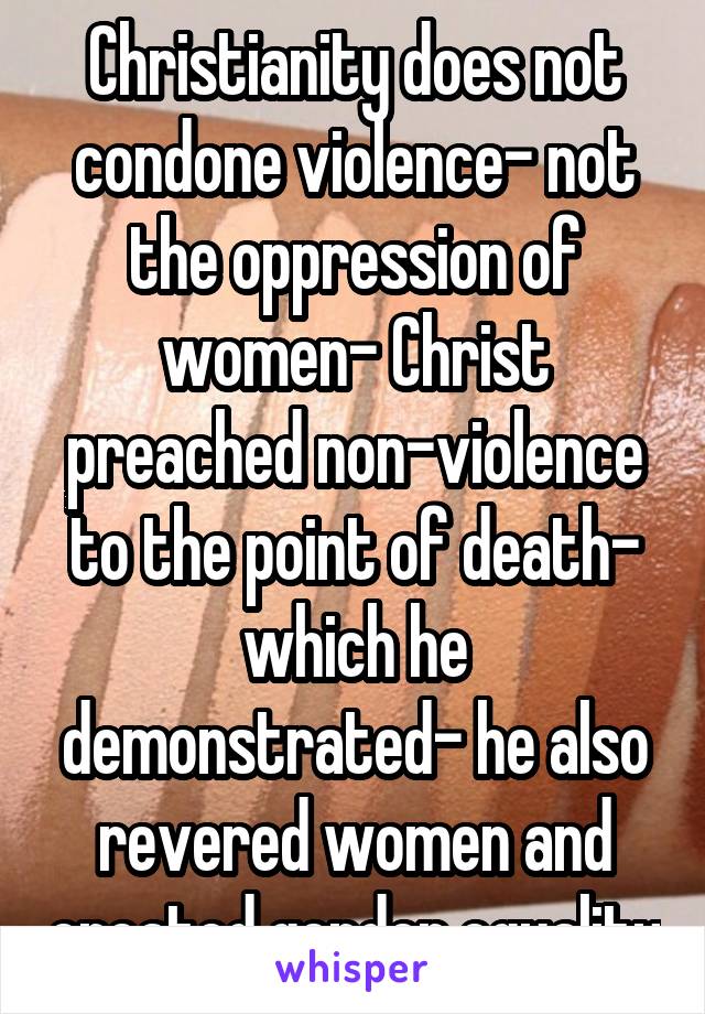 Christianity does not condone violence- not the oppression of women- Christ preached non-violence to the point of death- which he demonstrated- he also revered women and created gender equality