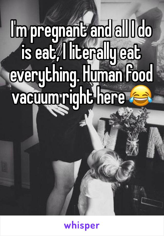 I'm pregnant and all I do is eat, I literally eat everything. Human food vacuum right here 😂 