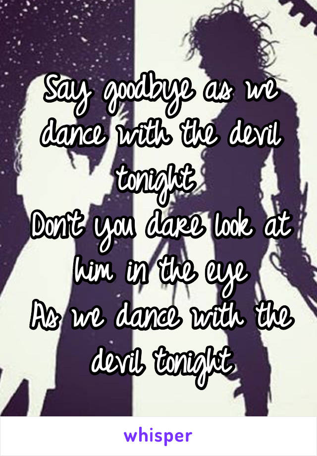 Say goodbye as we dance with the devil tonight 
Don't you dare look at him in the eye
As we dance with the devil tonight