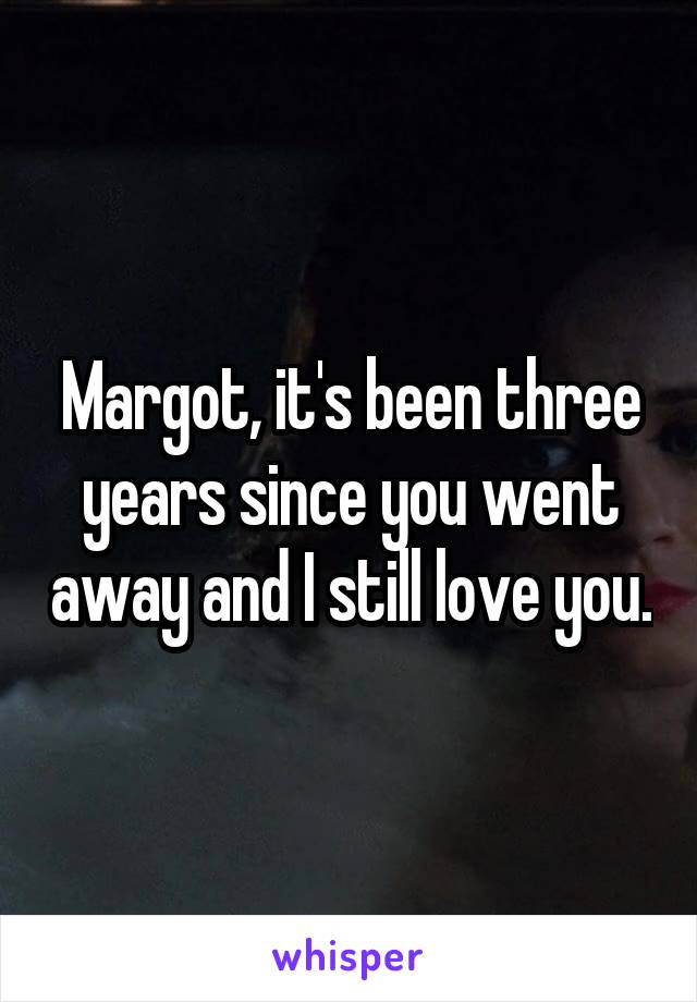 Margot, it's been three years since you went away and I still love you.