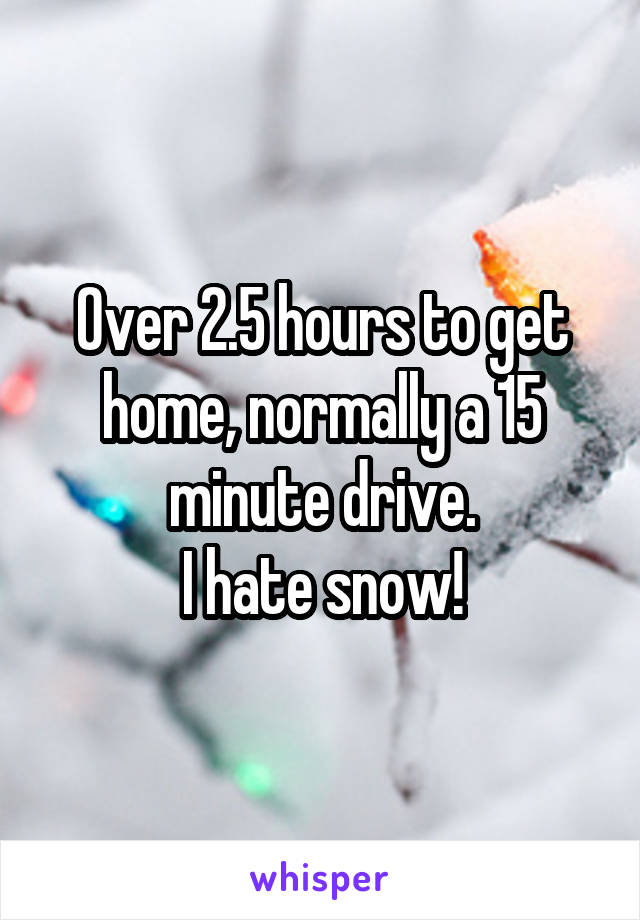 Over 2.5 hours to get home, normally a 15 minute drive.
I hate snow!