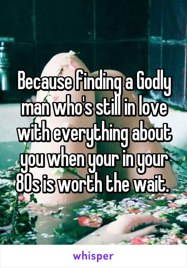 Because finding a Godly man who's still in love with everything about you when your in your 80s is worth the wait. 