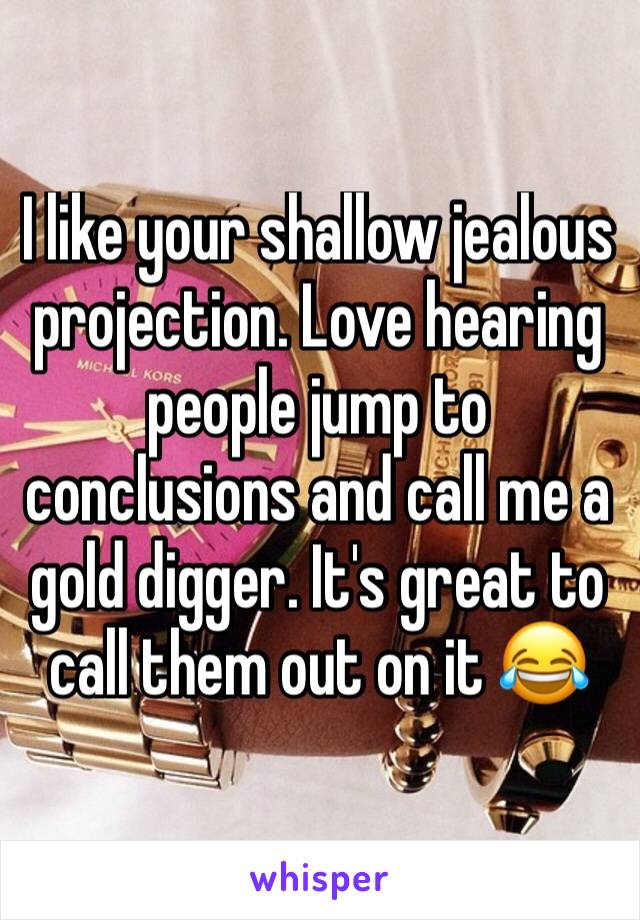 I like your shallow jealous projection. Love hearing people jump to conclusions and call me a gold digger. It's great to call them out on it 😂