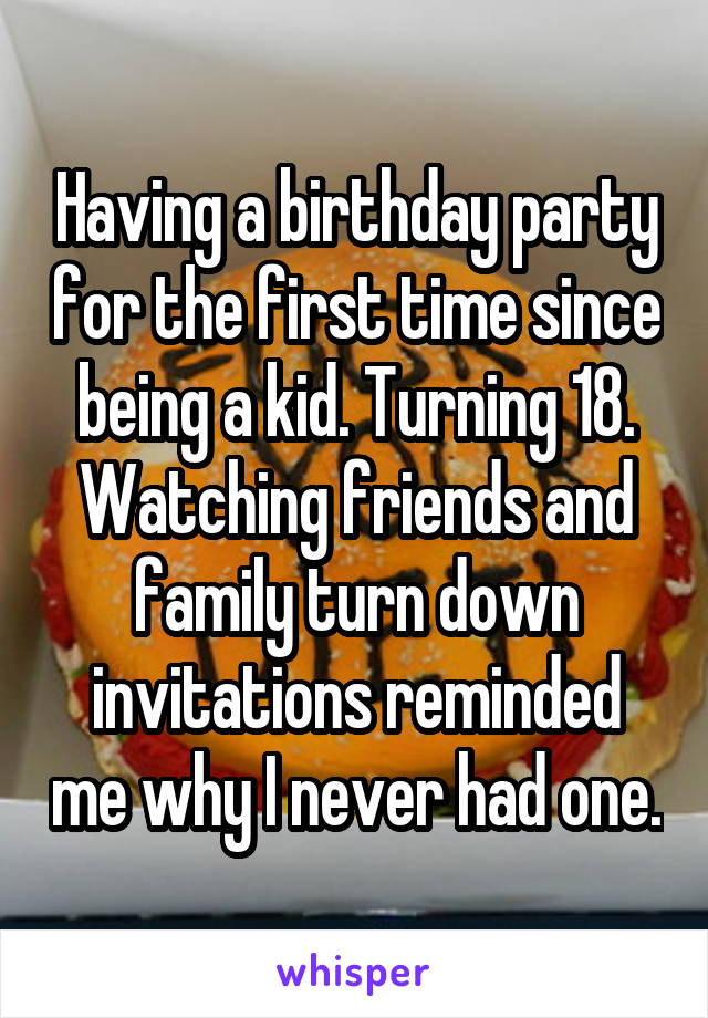 Having a birthday party for the first time since being a kid. Turning 18. Watching friends and family turn down invitations reminded me why I never had one.