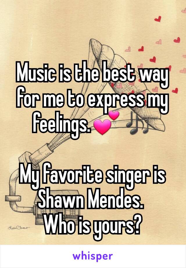 Music is the best way for me to express my feelings.💕🎶

My favorite singer is Shawn Mendes. 
Who is yours?