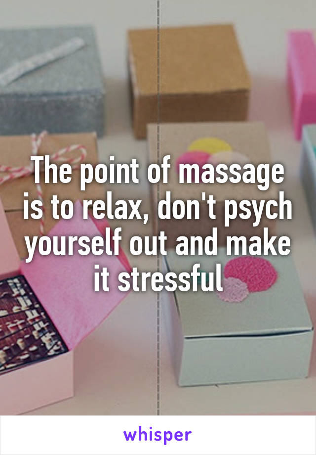 The point of massage is to relax, don't psych yourself out and make it stressful