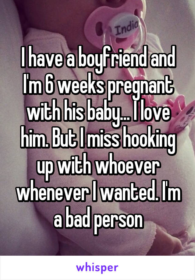 I have a boyfriend and I'm 6 weeks pregnant with his baby... I love him. But I miss hooking up with whoever whenever I wanted. I'm a bad person