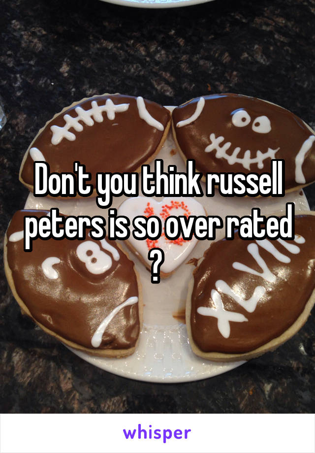 Don't you think russell peters is so over rated ? 