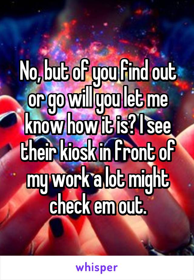 No, but of you find out or go will you let me know how it is? I see their kiosk in front of my work a lot might check em out.