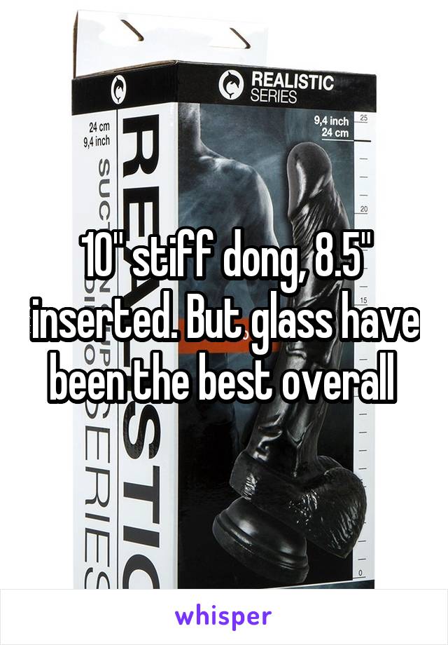 10" stiff dong, 8.5" inserted. But glass have been the best overall 