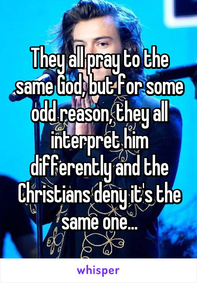 They all pray to the same God, but for some odd reason, they all interpret him differently and the Christians deny it's the same one...