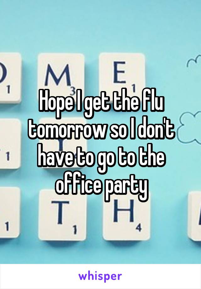 Hope I get the flu tomorrow so I don't have to go to the office party