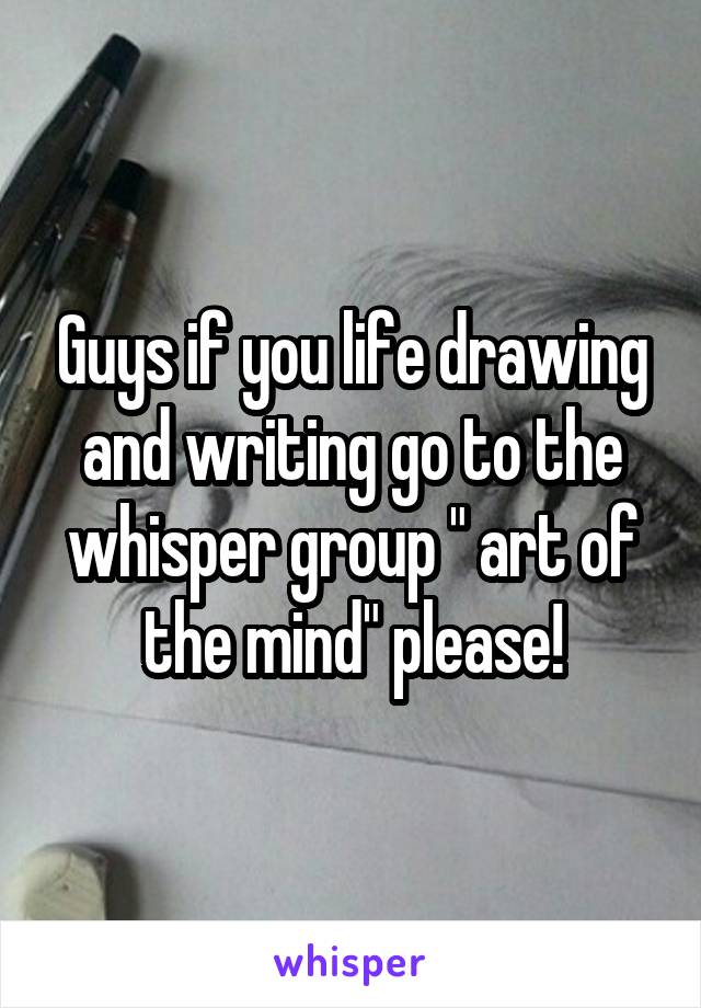 Guys if you life drawing and writing go to the whisper group " art of the mind" please!