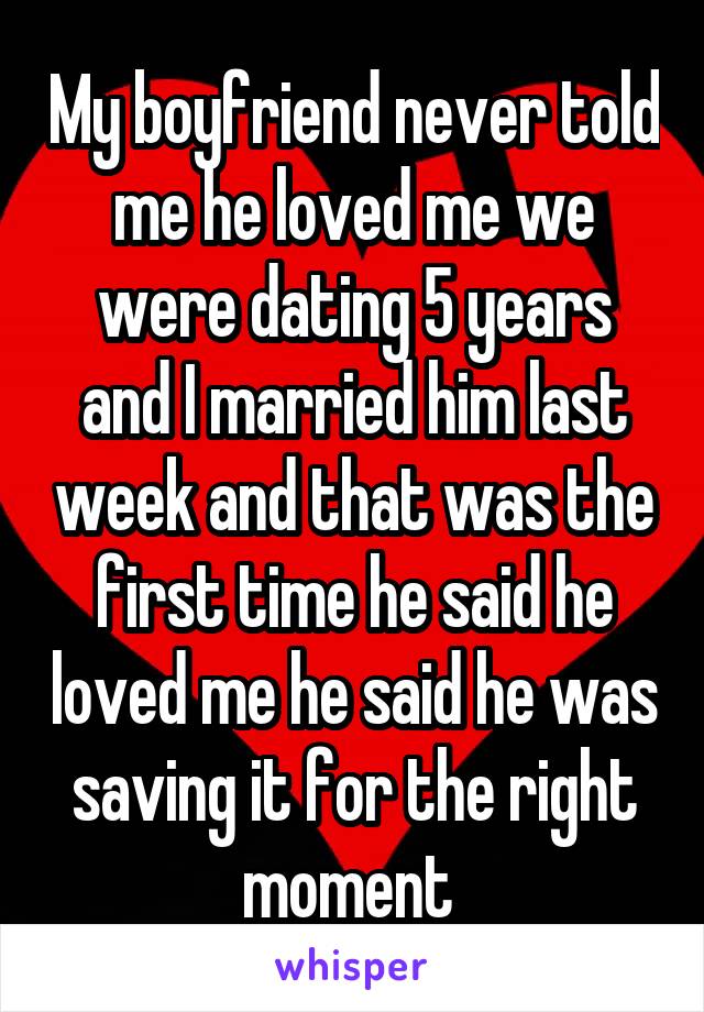 My boyfriend never told me he loved me we were dating 5 years and I married him last week and that was the first time he said he loved me he said he was saving it for the right moment 