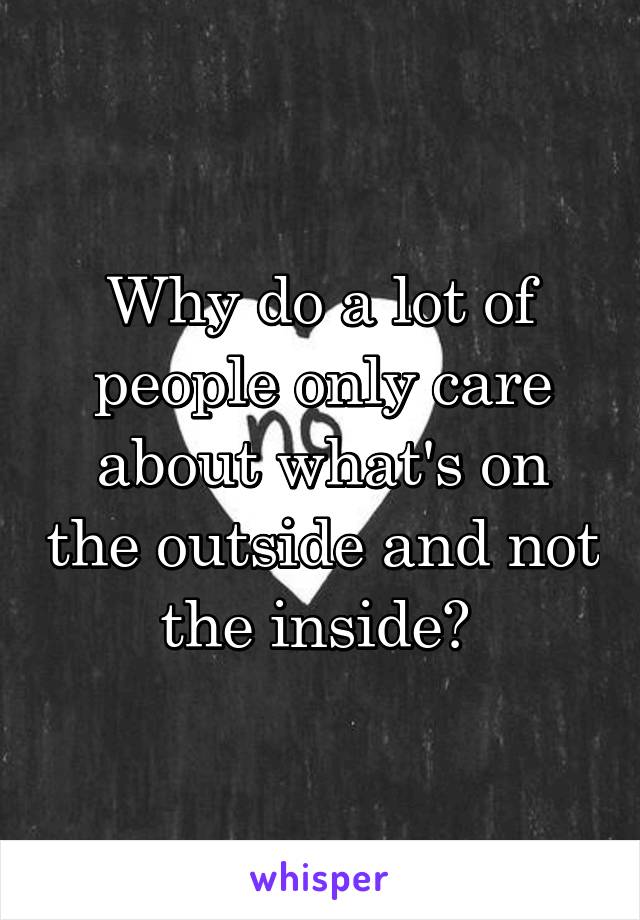 Why do a lot of people only care about what's on the outside and not the inside? 