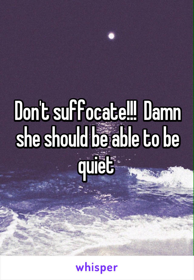 Don't suffocate!!!  Damn she should be able to be quiet 