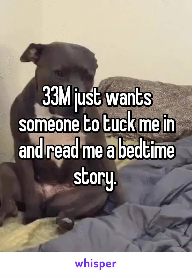 33M just wants someone to tuck me in and read me a bedtime story. 