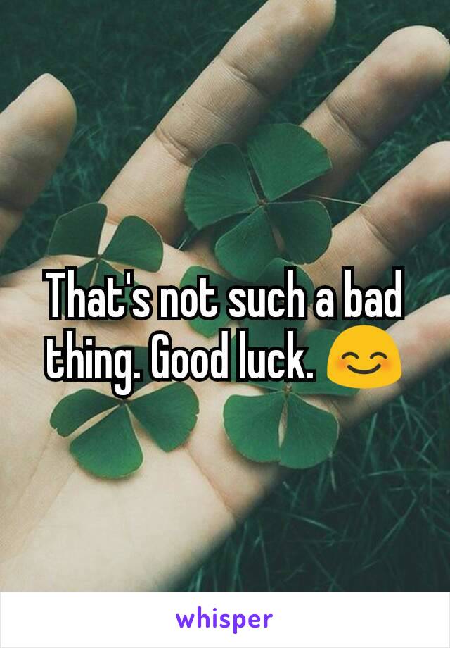 That's not such a bad thing. Good luck. 😊